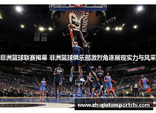 非洲篮球联赛揭幕 非洲篮球俱乐部激烈角逐展现实力与风采