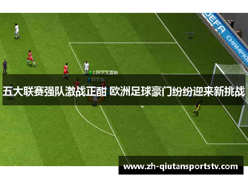 五大联赛强队激战正酣 欧洲足球豪门纷纷迎来新挑战 五大联赛强队激战正酣 欧洲足球豪门纷纷迎来新挑战