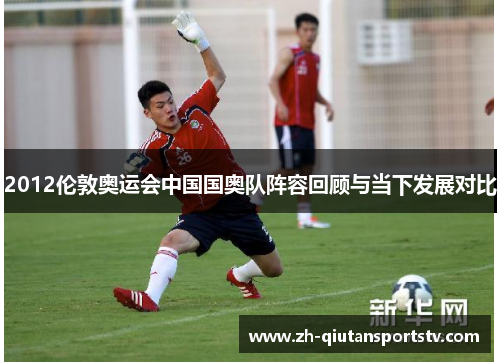 2012伦敦奥运会中国国奥队阵容回顾与当下发展对比