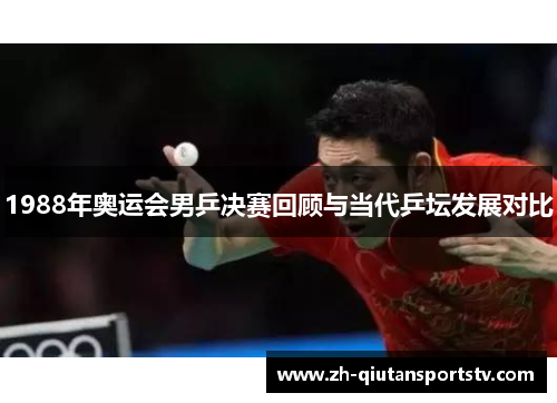 1988年奥运会男乒决赛回顾与当代乒坛发展对比